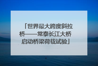 世界最大跨度斜拉桥——常泰长江大桥启动桥梁荷载试验