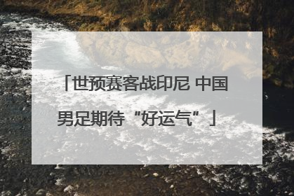 世预赛客战印尼 中国男足期待“好运气”