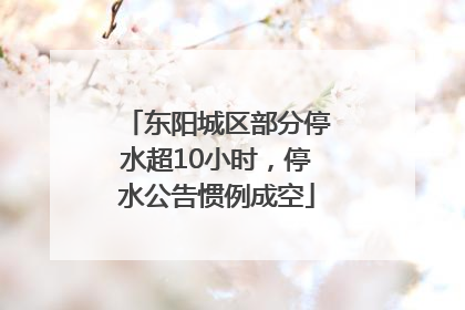 东阳城区部分停水超10小时，停水公告惯例成空