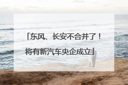 东风、长安不合并了！将有新汽车央企成立