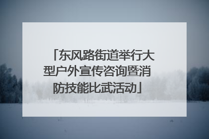 东风路街道举行大型户外宣传咨询暨消防技能比武活动