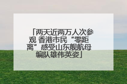 两天近两万人次参观 香港市民“零距离”感受山东舰航母编队雄伟英姿