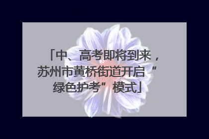 中、高考即将到来，苏州市黄桥街道开启“绿色护考”模式