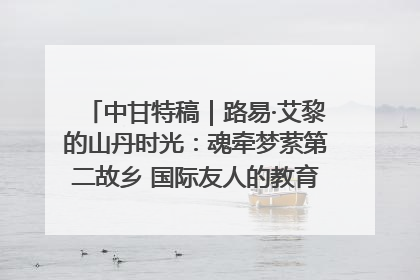 中甘特稿｜路易·艾黎的山丹时光：魂牵梦萦第二故乡 国际友人的教育传奇与文化探寻