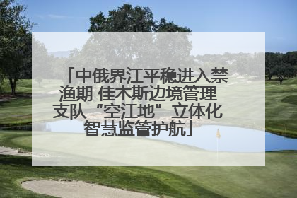 中俄界江平稳进入禁渔期 佳木斯边境管理支队“空江地”立体化智慧监管护航