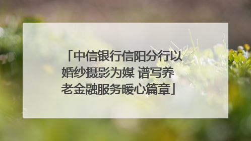中信银行信阳分行以婚纱摄影为媒 谱写养老金融服务暖心篇章