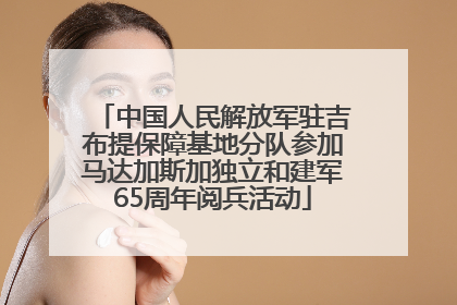 中国人民解放军驻吉布提保障基地分队参加马达加斯加独立和建军65周年阅兵活动