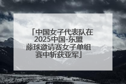 中国女子代表队在2025中国-东盟藤球邀请赛女子单组赛中斩获亚军
