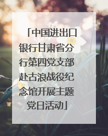 中国进出口银行甘肃省分行第四党支部赴古浪战役纪念馆开展主题党日活动