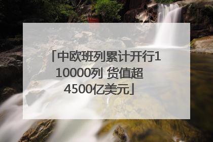 中欧班列累计开行110000列 货值超4500亿美元