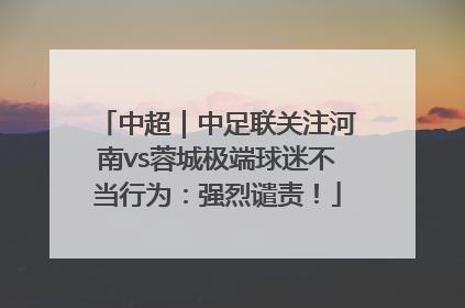 中超｜中足联关注河南vs蓉城极端球迷不当行为：强烈谴责！