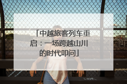 中越旅客列车重启：一场跨越山川的时代叩问