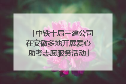 中铁十局三建公司在安徽多地开展爱心助考志愿服务活动