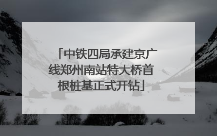 中铁四局承建京广线郑州南站特大桥首根桩基正式开钻