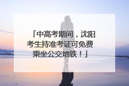中高考期间，沈阳考生持准考证可免费乘坐公交地铁！