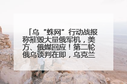 乌“蛛网”行动战报称摧毁大量俄军机，美方、俄媒回应！第二轮俄乌谈判在即，乌克兰提出三大诉求