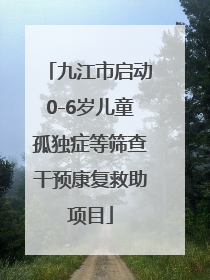 九江市启动0-6岁儿童孤独症等筛查干预康复救助项目