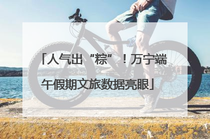人气出“粽”！万宁端午假期文旅数据亮眼