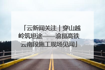 云新闻关注｜穿山越岭筑坦途——渝昆高铁云南段施工现场见闻