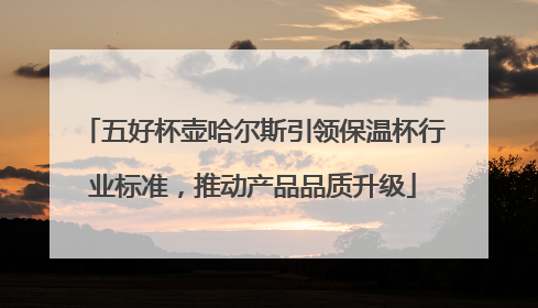 五好杯壶哈尔斯引领保温杯行业标准，推动产品品质升级