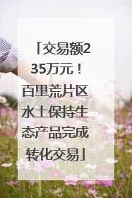 交易额235万元！百里荒片区水土保持生态产品完成转化交易