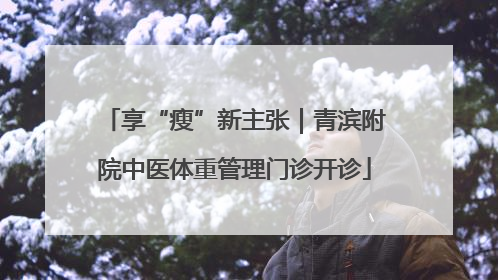 享“瘦”新主张｜青滨附院中医体重管理门诊开诊