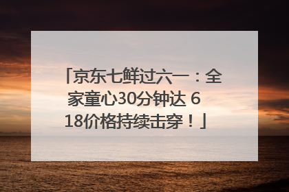 京东七鲜过六一：全家童心30分钟达 618价格持续击穿！