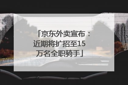 京东外卖宣布：近期将扩招至15万名全职骑手
