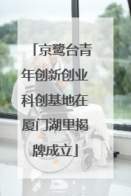 京鹭台青年创新创业科创基地在厦门湖里揭牌成立