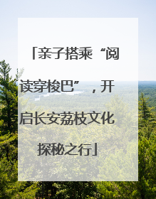 亲子搭乘“阅读穿梭巴”，开启长安荔枝文化探秘之行