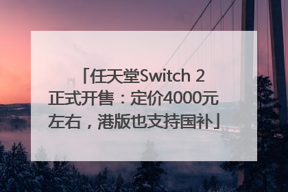 任天堂Switch 2正式开售：定价4000元左右，港版也支持国补