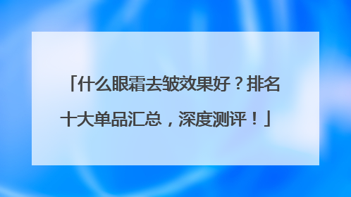 什么眼霜去皱效果好？排名十大单品汇总，深度测评！