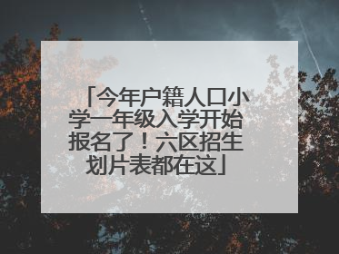 今年户籍人口小学一年级入学开始报名了！六区招生划片表都在这