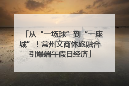 从“一场球”到“一座城”！常州文商体旅融合引爆端午假日经济
