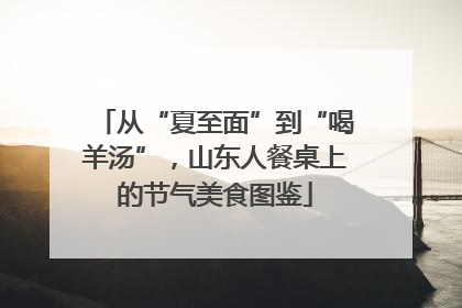 从“夏至面”到“喝羊汤”，山东人餐桌上的节气美食图鉴