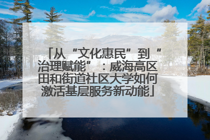 从“文化惠民”到“治理赋能”：威海高区田和街道社区大学如何激活基层服务新动能