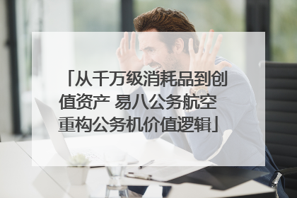 从千万级消耗品到创值资产 易八公务航空重构公务机价值逻辑