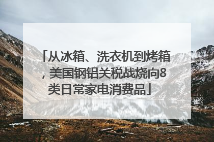 从冰箱、洗衣机到烤箱，美国钢铝关税战烧向8类日常家电消费品