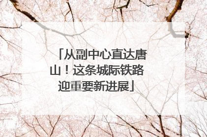 从副中心直达唐山！这条城际铁路迎重要新进展