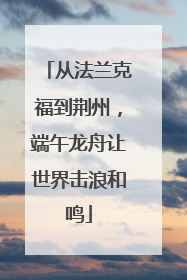 从法兰克福到荆州，端午龙舟让世界击浪和鸣