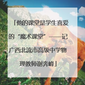 他的课堂是学生喜爱的“魔术课堂”——记广西北流市高级中学物理教师谢奔峰