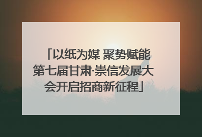 以纸为媒 聚势赋能 第七届甘肃·崇信发展大会开启招商新征程