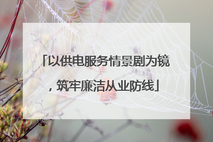 以供电服务情景剧为镜，筑牢廉洁从业防线