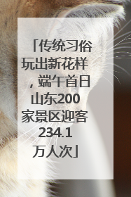 传统习俗玩出新花样，端午首日山东200家景区迎客234.1万人次