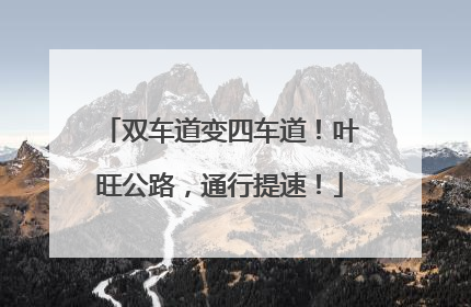 双车道变四车道！叶旺公路，通行提速！