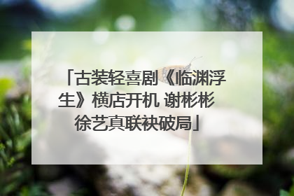 古装轻喜剧《临渊浮生》横店开机 谢彬彬徐艺真联袂破局