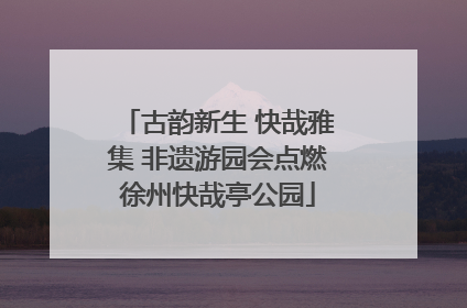 古韵新生 快哉雅集 非遗游园会点燃徐州快哉亭公园