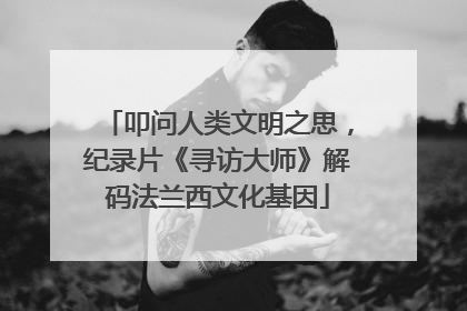 叩问人类文明之思，纪录片《寻访大师》解码法兰西文化基因