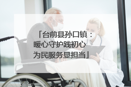 台前县孙口镇：暖心守护践初心 为民服务显担当
