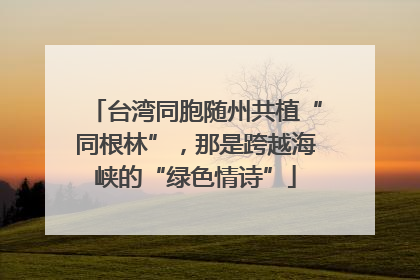 台湾同胞随州共植“同根林”，那是跨越海峡的“绿色情诗”